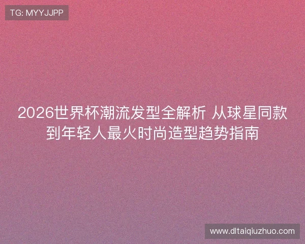 2026世界杯潮流发型全解析 从球星同款到年轻人最火时尚造型趋势指南 2026世界杯潮流发型全解析 从球星同款到年轻人最火时尚造型趋势指南