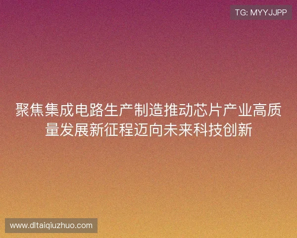 聚焦集成电路生产制造推动芯片产业高质量发展新征程迈向未来科技创新